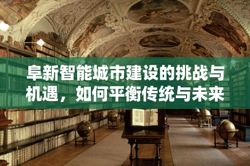 阜新智能城市建设的挑战与机遇，如何平衡传统与未来？