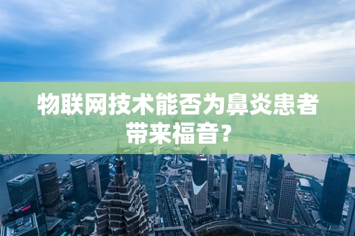 物联网技术能否为鼻炎患者带来福音？