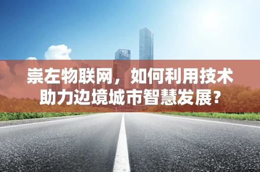 崇左物联网，如何利用技术助力边境城市智慧发展？