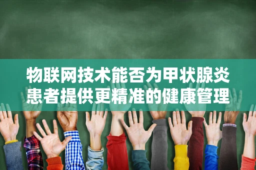 物联网技术能否为甲状腺炎患者提供更精准的健康管理？