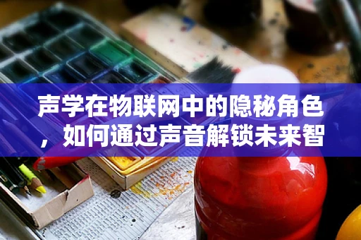 声学在物联网中的隐秘角色，如何通过声音解锁未来智能？