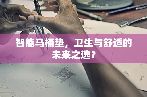 智能马桶垫，卫生与舒适的未来之选？