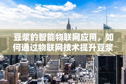 豆浆的智能物联网应用，如何通过物联网技术提升豆浆生产与消费的体验？