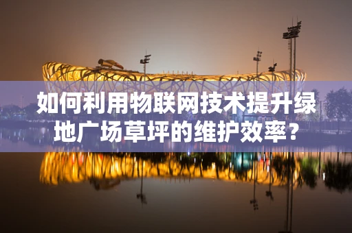 如何利用物联网技术提升绿地广场草坪的维护效率？