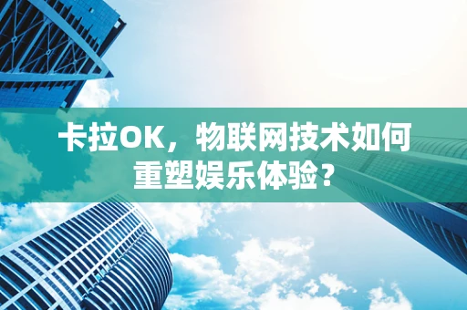 卡拉OK，物联网技术如何重塑娱乐体验？