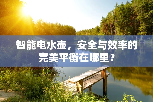 智能电水壶，安全与效率的完美平衡在哪里？