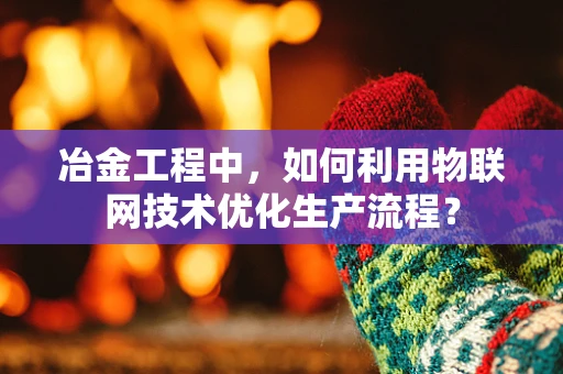 冶金工程中，如何利用物联网技术优化生产流程？