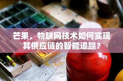 芒果，物联网技术如何实现其供应链的智能追踪？