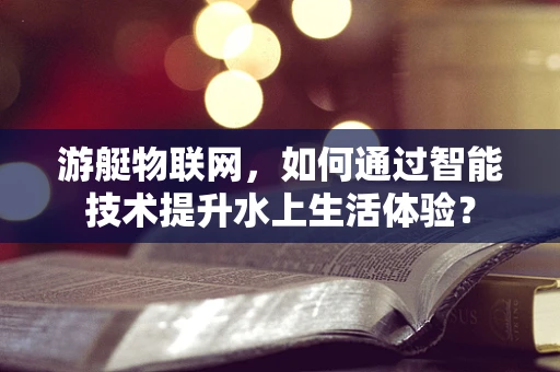 游艇物联网，如何通过智能技术提升水上生活体验？