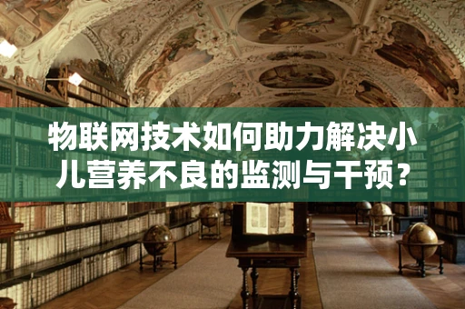 物联网技术如何助力解决小儿营养不良的监测与干预？