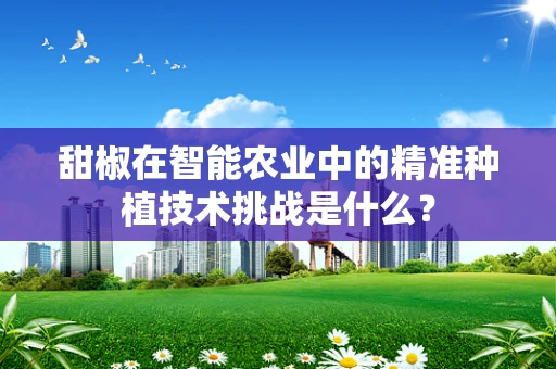 甜椒在智能农业中的精准种植技术挑战是什么？