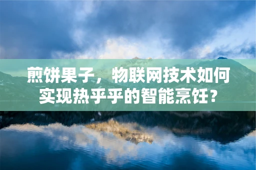 煎饼果子，物联网技术如何实现热乎乎的智能烹饪？