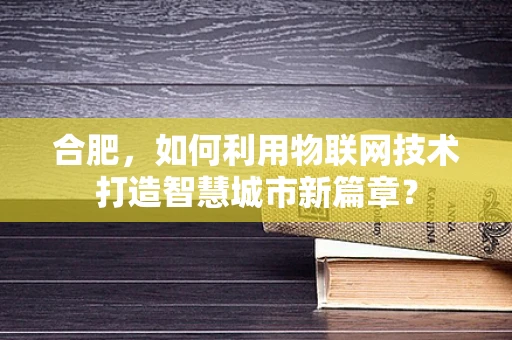 合肥，如何利用物联网技术打造智慧城市新篇章？