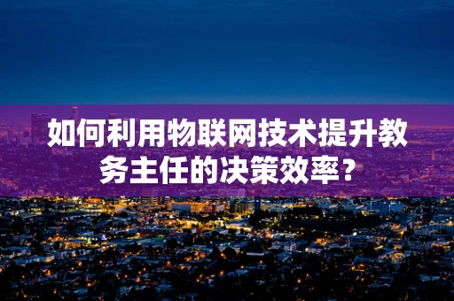 如何利用物联网技术提升教务主任的决策效率？