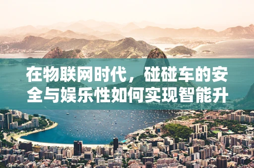 在物联网时代，碰碰车的安全与娱乐性如何实现智能升级？