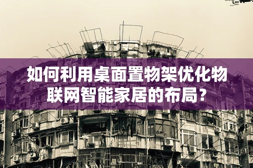 如何利用桌面置物架优化物联网智能家居的布局？