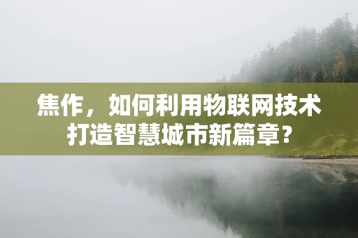 焦作，如何利用物联网技术打造智慧城市新篇章？