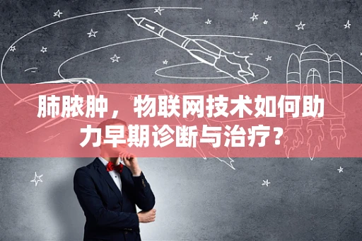 肺脓肿，物联网技术如何助力早期诊断与治疗？