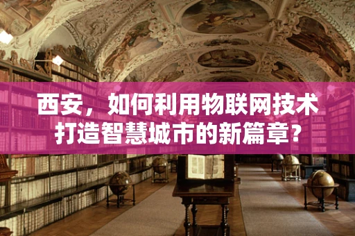 西安，如何利用物联网技术打造智慧城市的新篇章？