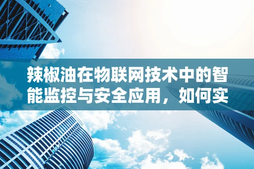 辣椒油在物联网技术中的智能监控与安全应用，如何实现精准管理？