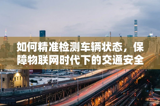 如何精准检测车辆状态，保障物联网时代下的交通安全？