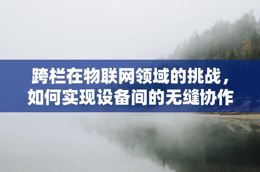 跨栏在物联网领域的挑战，如何实现设备间的无缝协作？