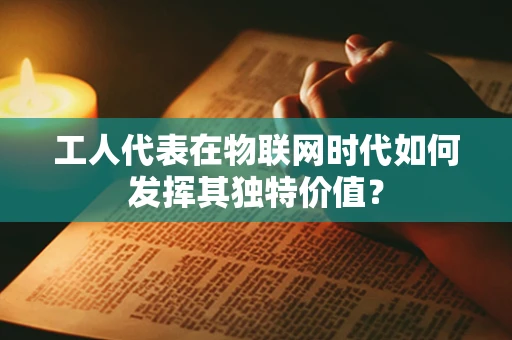 工人代表在物联网时代如何发挥其独特价值？