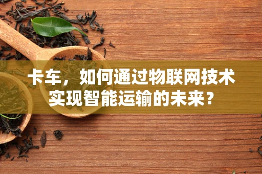 卡车，如何通过物联网技术实现智能运输的未来？
