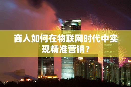 商人如何在物联网时代中实现精准营销？