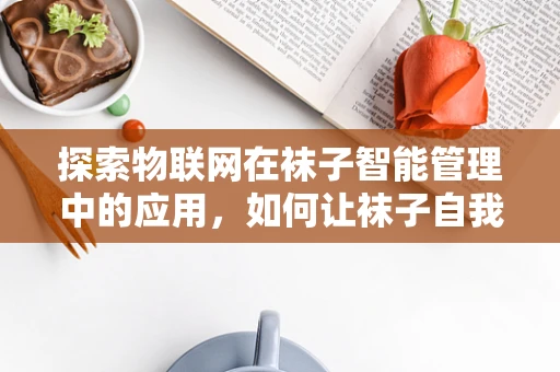 探索物联网在袜子智能管理中的应用，如何让袜子自我报告其状态？
