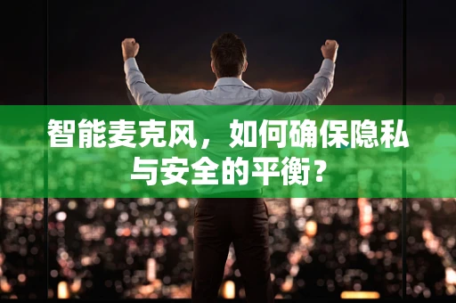 智能麦克风，如何确保隐私与安全的平衡？