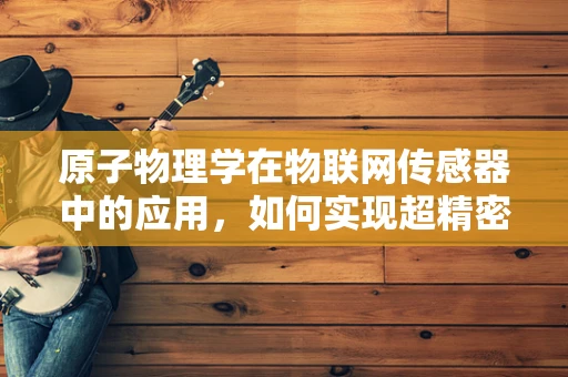 原子物理学在物联网传感器中的应用，如何实现超精密测量？