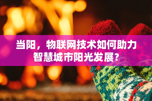 当阳，物联网技术如何助力智慧城市阳光发展？