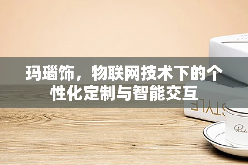 玛瑙饰，物联网技术下的个性化定制与智能交互