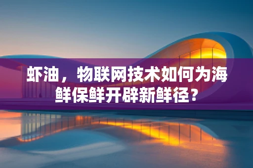 虾油，物联网技术如何为海鲜保鲜开辟新鲜径？
