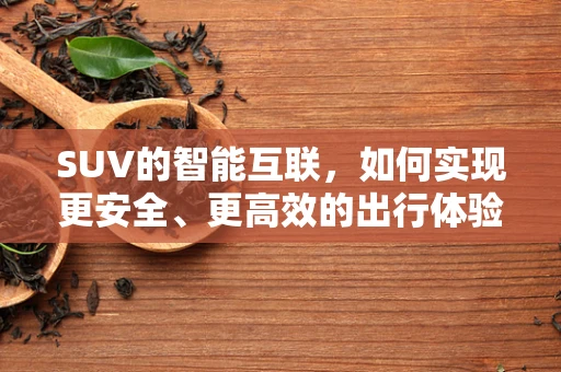 SUV的智能互联，如何实现更安全、更高效的出行体验？