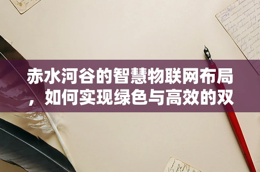 赤水河谷的智慧物联网布局，如何实现绿色与高效的双重飞跃？