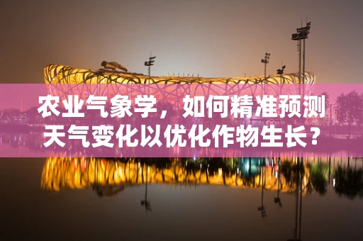农业气象学，如何精准预测天气变化以优化作物生长？