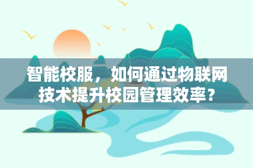 智能校服，如何通过物联网技术提升校园管理效率？