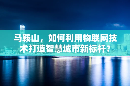 马鞍山，如何利用物联网技术打造智慧城市新标杆？