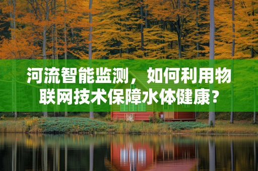河流智能监测，如何利用物联网技术保障水体健康？