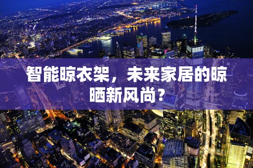 智能晾衣架，未来家居的晾晒新风尚？
