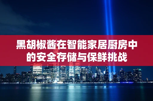 黑胡椒酱在智能家居厨房中的安全存储与保鲜挑战
