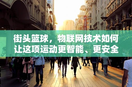 街头篮球，物联网技术如何让这项运动更智能、更安全？