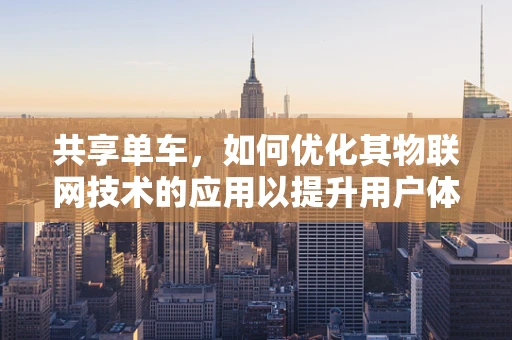 共享单车，如何优化其物联网技术的应用以提升用户体验？