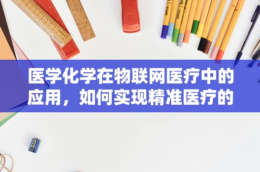 医学化学在物联网医疗中的应用，如何实现精准医疗的‘智’造？