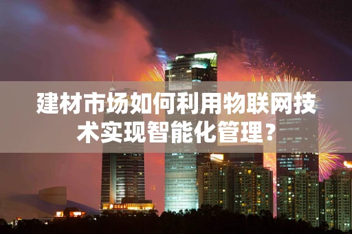 建材市场如何利用物联网技术实现智能化管理？