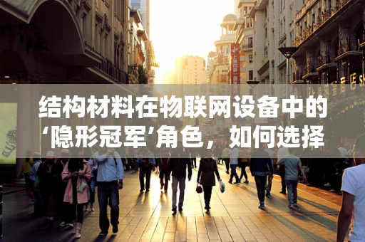 结构材料在物联网设备中的‘隐形冠军’角色，如何选择与优化？