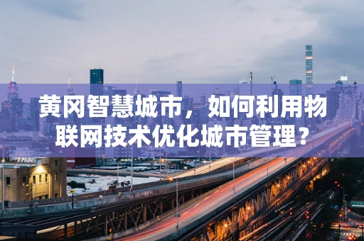 黄冈智慧城市，如何利用物联网技术优化城市管理？