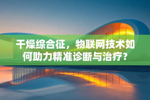 干燥综合征，物联网技术如何助力精准诊断与治疗？